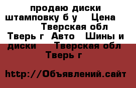 продаю диски штамповку б/у  › Цена ­ 3 000 - Тверская обл., Тверь г. Авто » Шины и диски   . Тверская обл.,Тверь г.